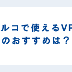 トルコで使えるVPNのおすすめは？そもそも必要なのか？